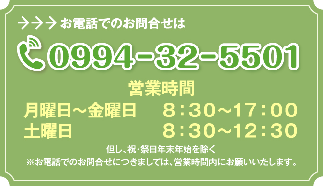 お電話でのお問合せは「0994－32－5501」営業時間【平日】8：30～17：00【土曜日】8：30～12：30